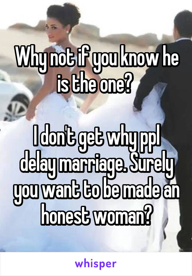 Why not if you know he is the one? 

I don't get why ppl delay marriage. Surely you want to be made an honest woman?