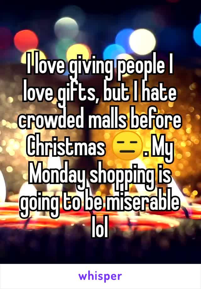 I love giving people I love gifts, but I hate crowded malls before Christmas 😑. My Monday shopping is going to be miserable lol