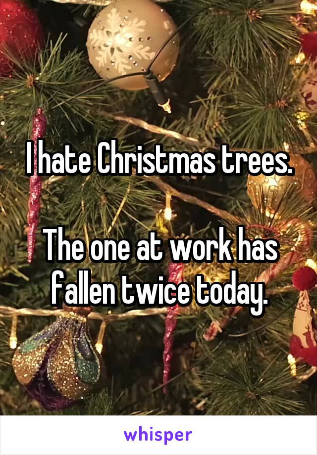 I hate Christmas trees.

The one at work has fallen twice today.