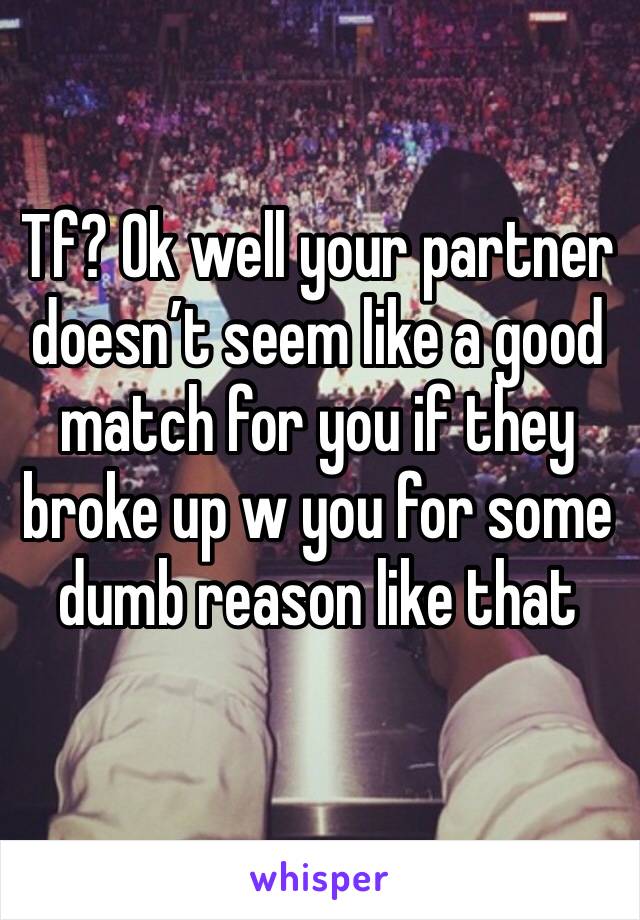 Tf? Ok well your partner doesn’t seem like a good match for you if they broke up w you for some dumb reason like that 