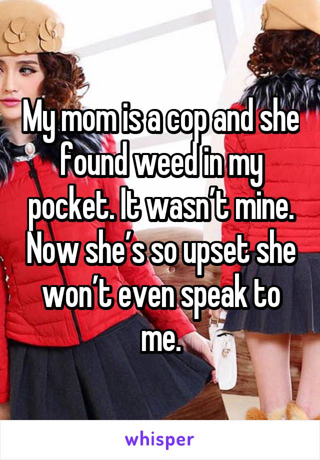 My mom is a cop and she found weed in my pocket. It wasn’t mine. Now she’s so upset she won’t even speak to me.