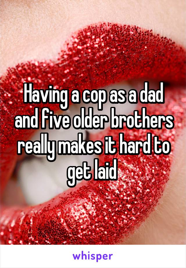 Having a cop as a dad and five older brothers really makes it hard to get laid 