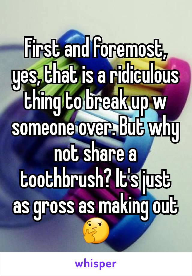 First and foremost, yes, that is a ridiculous thing to break up w someone over. But why not share a toothbrush? It's just as gross as making out 🤔