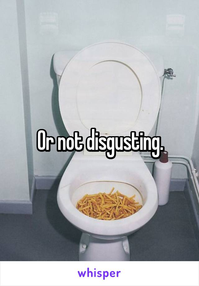 Or not disgusting.