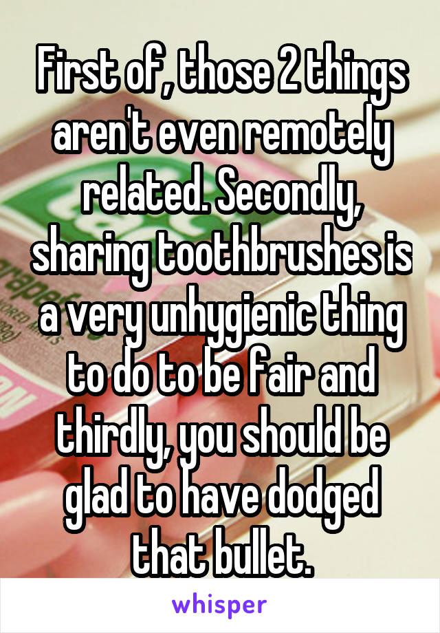 First of, those 2 things aren't even remotely related. Secondly, sharing toothbrushes is a very unhygienic thing to do to be fair and thirdly, you should be glad to have dodged that bullet.