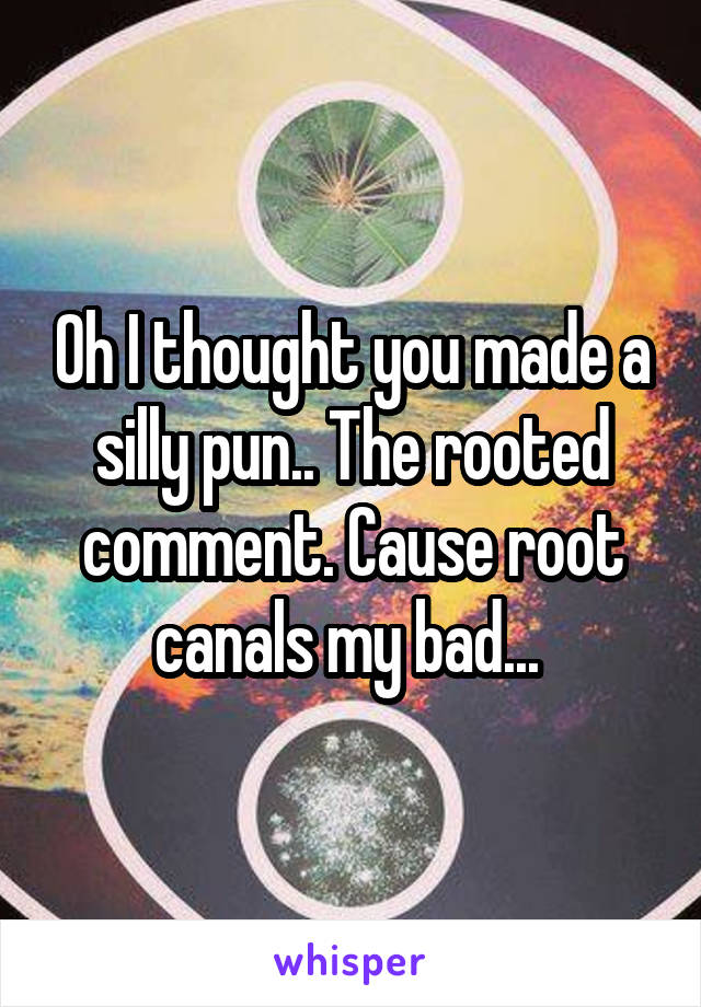 Oh I thought you made a silly pun.. The rooted comment. Cause root canals my bad... 