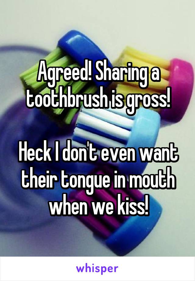 Agreed! Sharing a toothbrush is gross!

Heck I don't even want their tongue in mouth when we kiss!