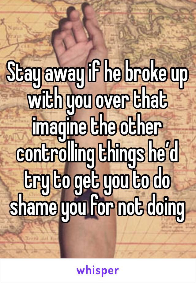Stay away if he broke up with you over that imagine the other controlling things he’d try to get you to do shame you for not doing 