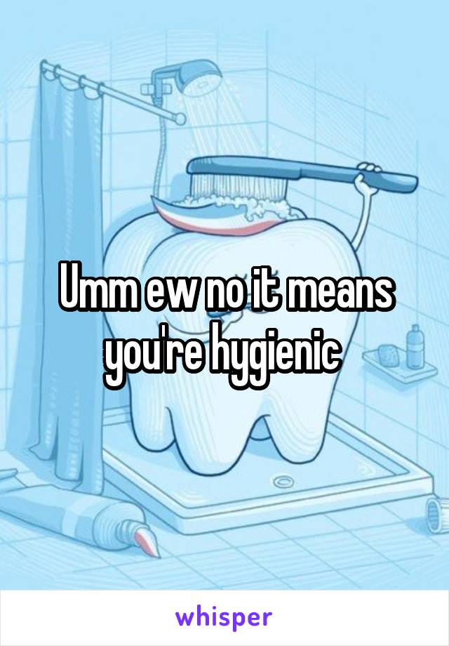 Umm ew no it means you're hygienic 