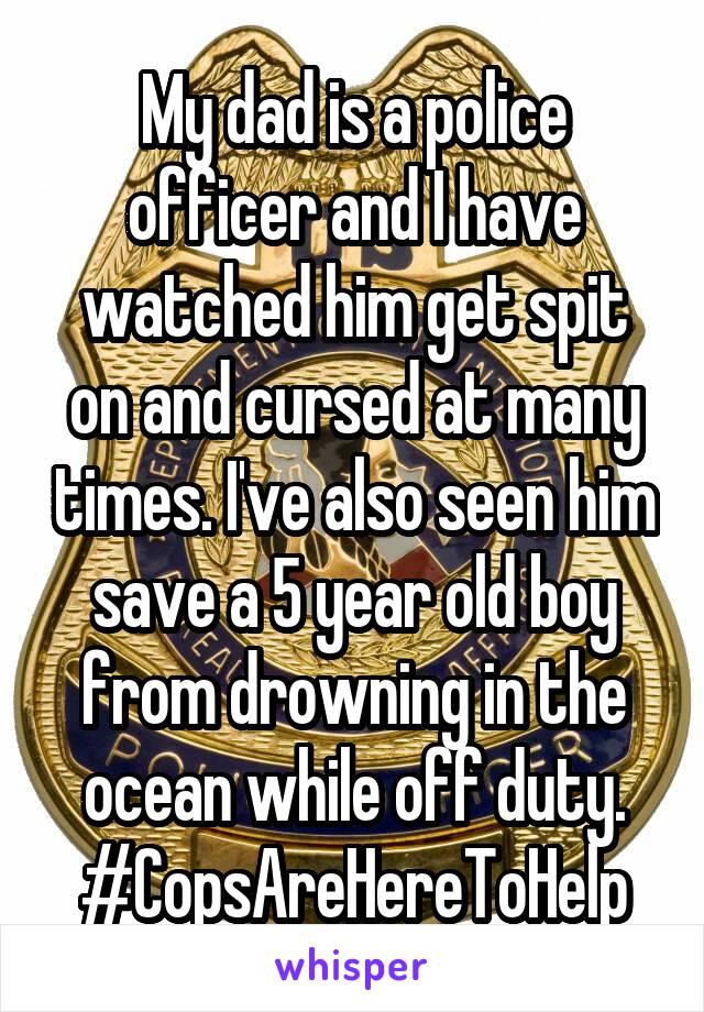 My dad is a police officer and I have watched him get spit on and cursed at many times. I've also seen him save a 5 year old boy from drowning in the ocean while off duty. #CopsAreHereToHelp