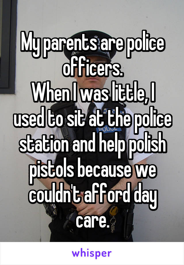 My parents are police officers.
When I was little, I used to sit at the police station and help polish pistols because we couldn't afford day care.