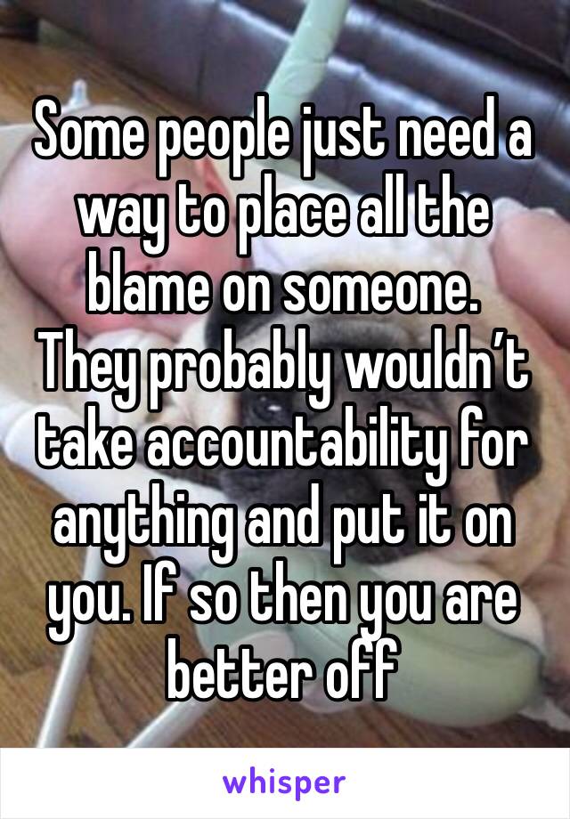 Some people just need a way to place all the blame on someone.  
They probably wouldn’t take accountability for anything and put it on you. If so then you are better off
