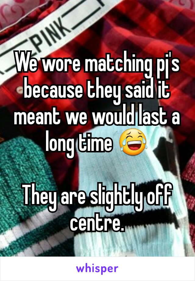 We wore matching pj's because they said it meant we would last a long time 😂

They are slightly off centre.