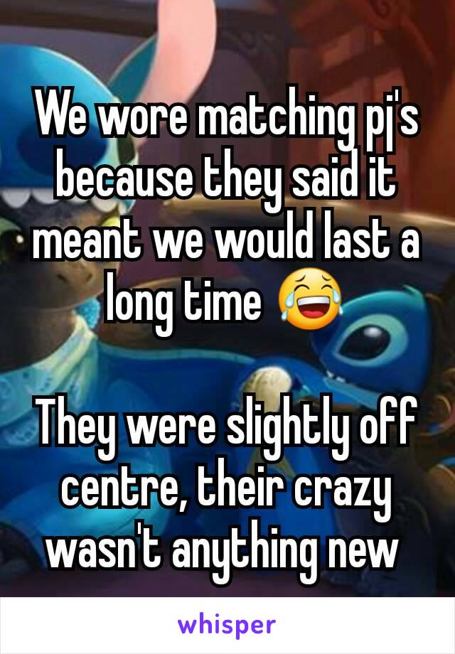 We wore matching pj's because they said it meant we would last a long time 😂

They were slightly off centre, their crazy wasn't anything new 