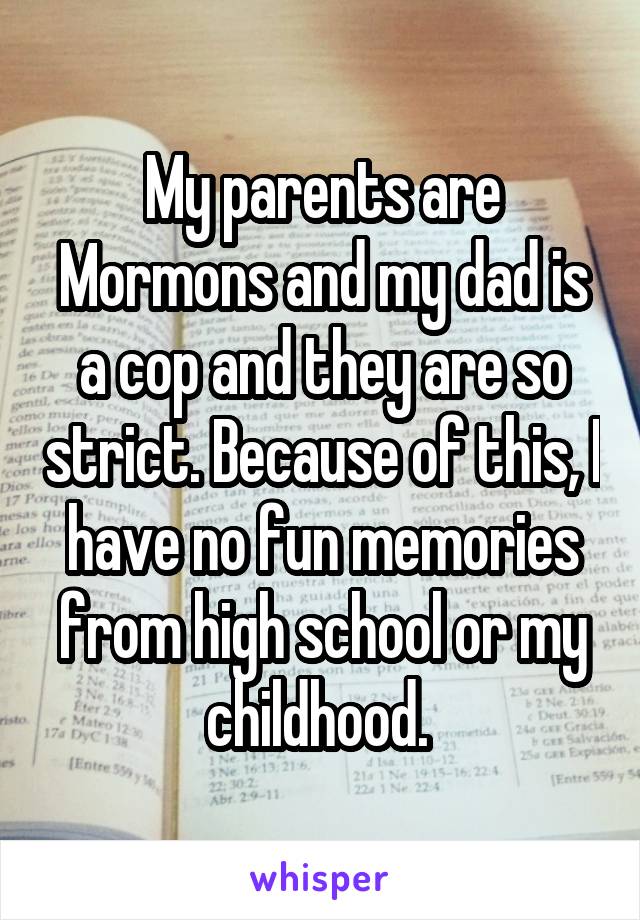 My parents are Mormons and my dad is a cop and they are so strict. Because of this, I have no fun memories from high school or my childhood. 
