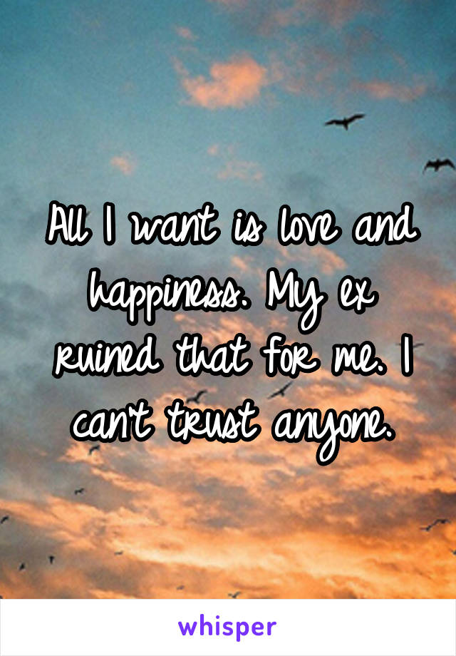 All I want is love and happiness. My ex ruined that for me. I can't trust anyone.