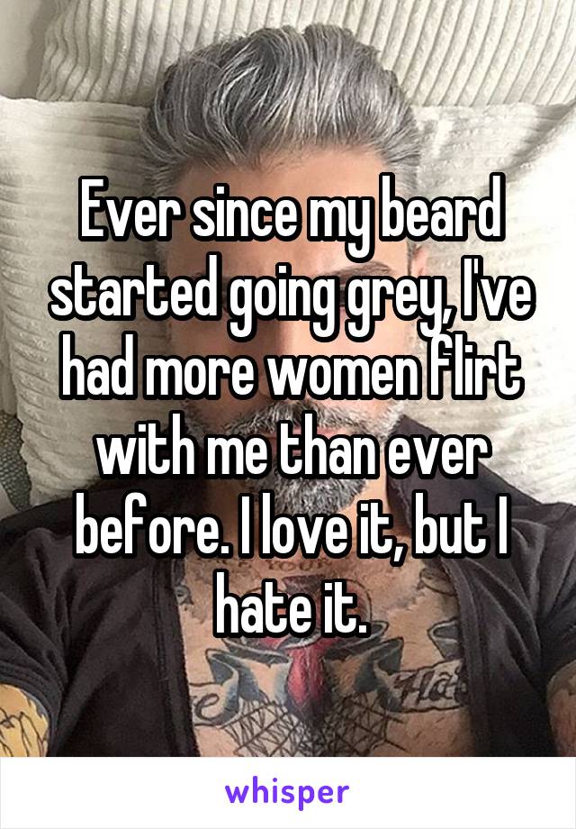 Ever since my beard started going grey, I've had more women flirt with me than ever before. I love it, but I hate it.