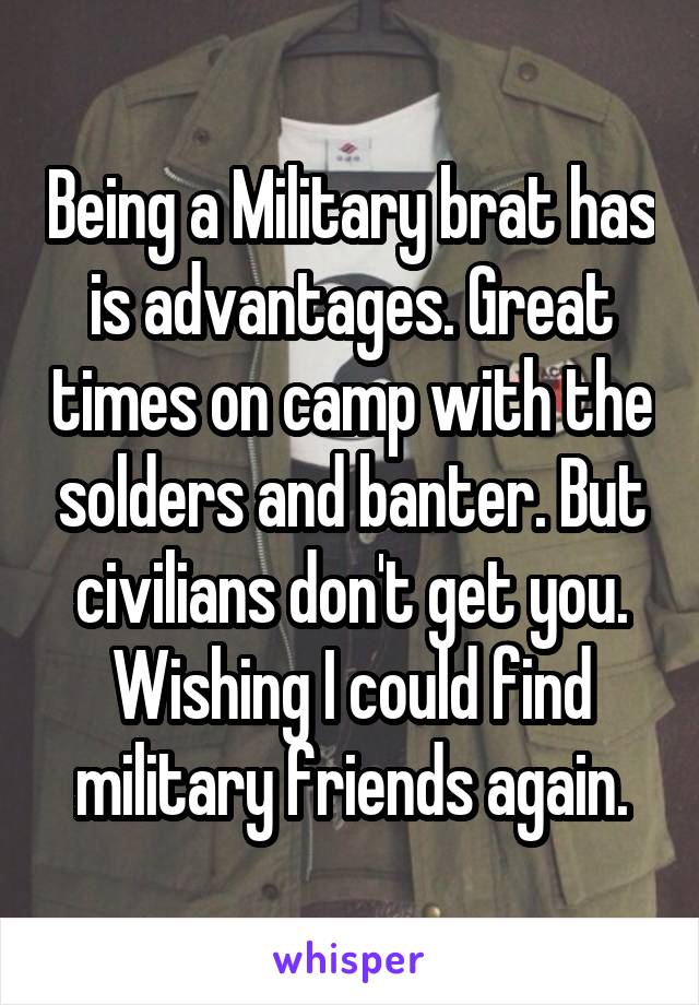 Being a Military brat has is advantages. Great times on camp with the solders and banter. But civilians don't get you. Wishing I could find military friends again.