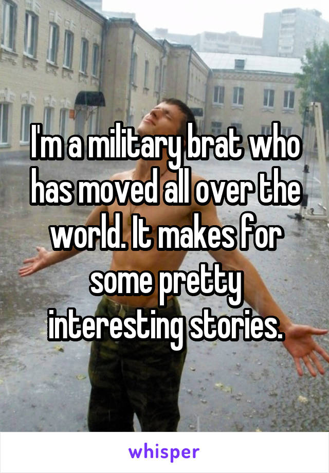 I'm a military brat who has moved all over the world. It makes for some pretty interesting stories.