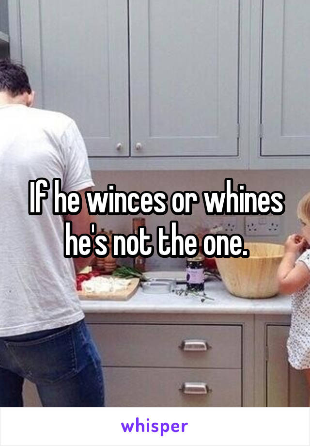 If he winces or whines he's not the one.