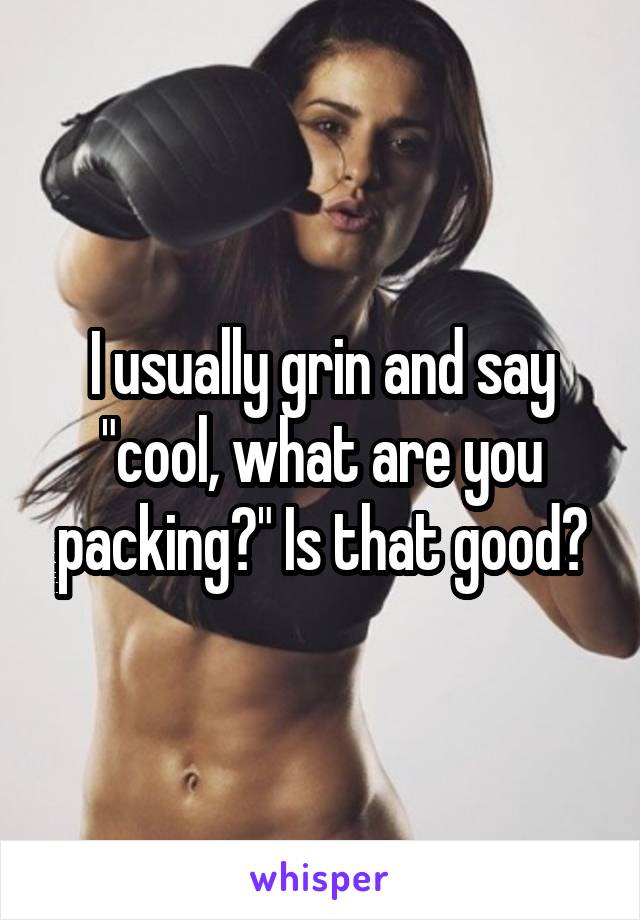 I usually grin and say "cool, what are you packing?" Is that good?