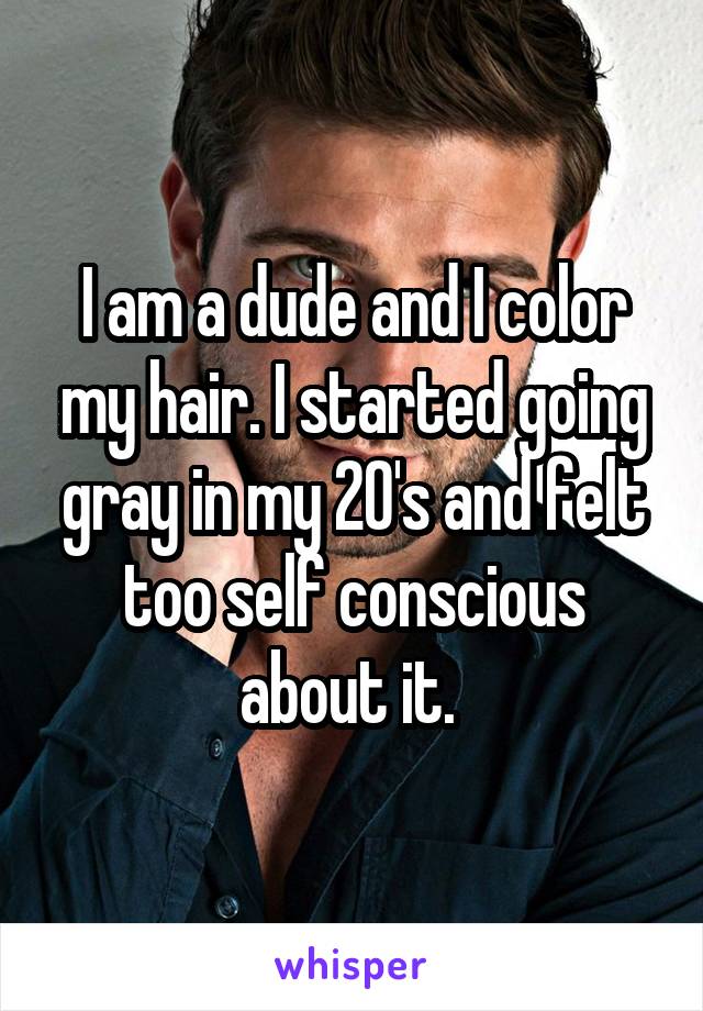 I am a dude and I color my hair. I started going gray in my 20's and felt too self conscious about it. 