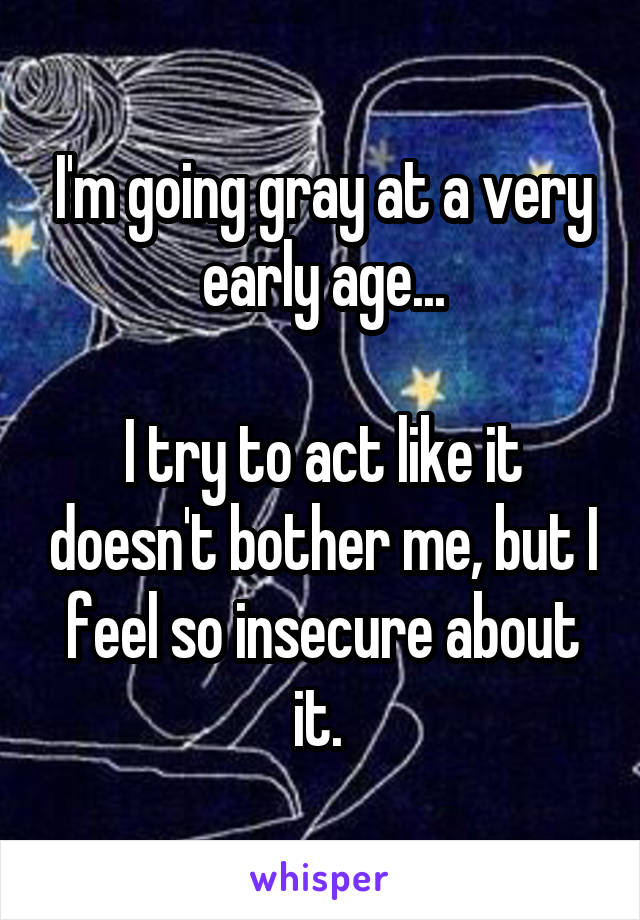 I'm going gray at a very early age...

I try to act like it doesn't bother me, but I feel so insecure about it. 