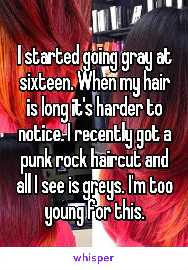 I started going gray at sixteen. When my hair is long it's harder to notice. I recently got a punk rock haircut and all I see is greys. I'm too young for this.