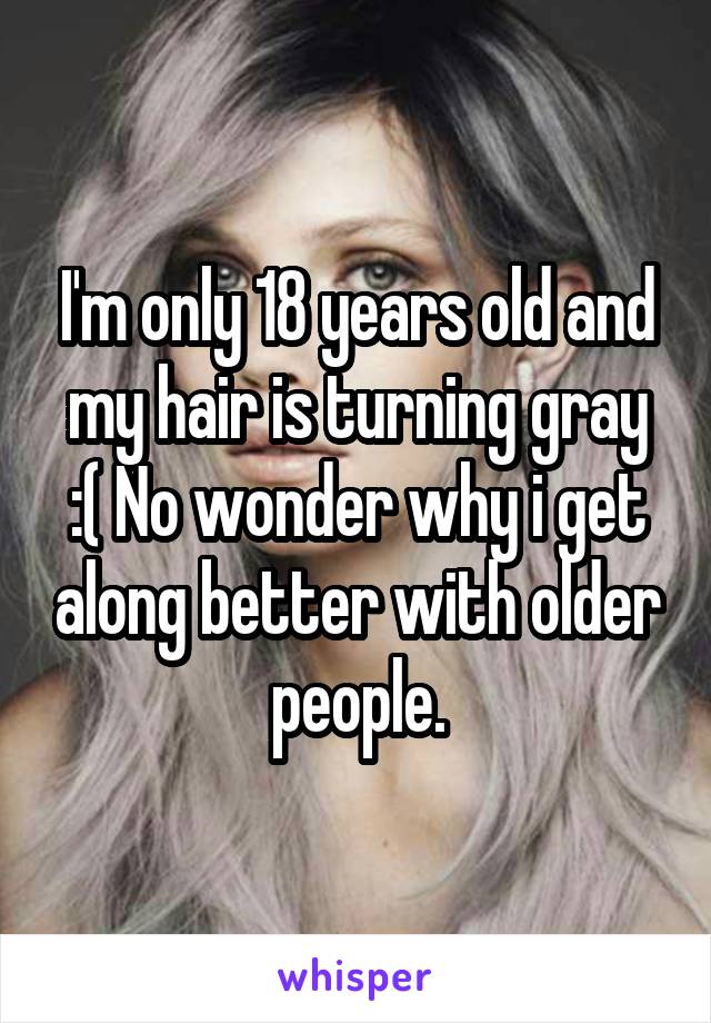 I'm only 18 years old and my hair is turning gray :( No wonder why i get along better with older people.