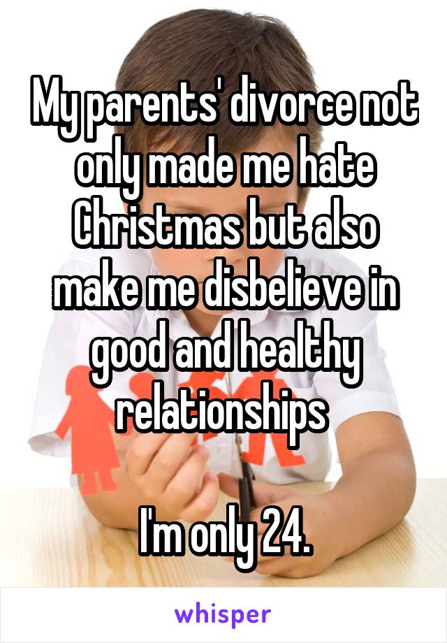 My parents' divorce not only made me hate Christmas but also make me disbelieve in good and healthy relationships 

I'm only 24.