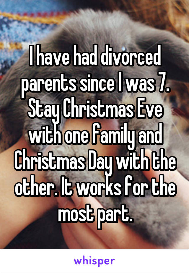 I have had divorced parents since I was 7. Stay Christmas Eve with one family and Christmas Day with the other. It works for the most part.