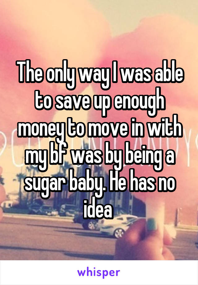 The only way I was able to save up enough money to move in with my bf was by being a sugar baby. He has no idea 