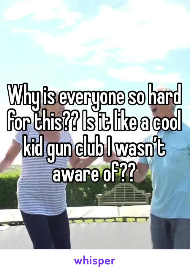 Why is everyone so hard for this?? Is it like a cool kid gun club I wasn’t aware of??