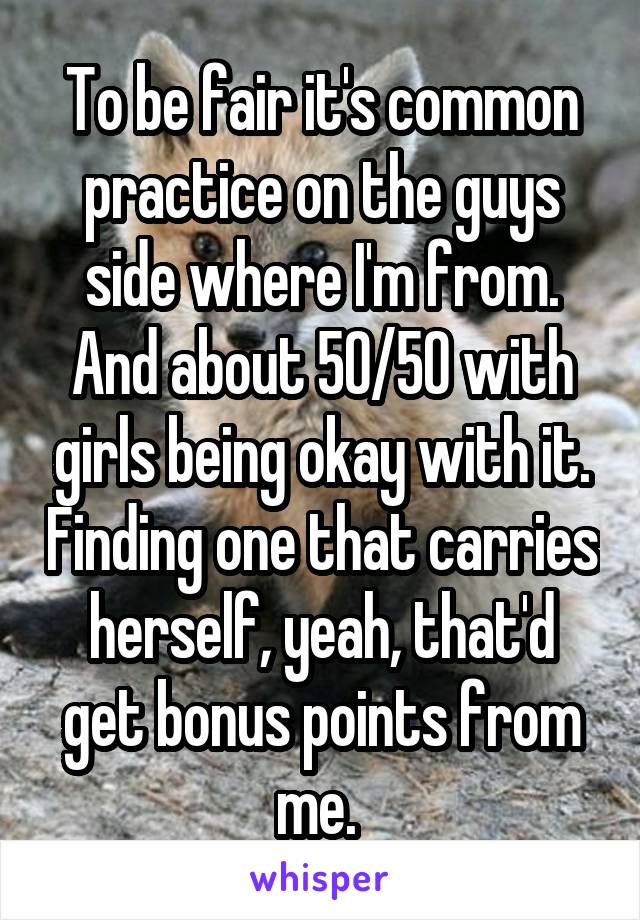 To be fair it's common practice on the guys side where I'm from. And about 50/50 with girls being okay with it. Finding one that carries herself, yeah, that'd get bonus points from me. 