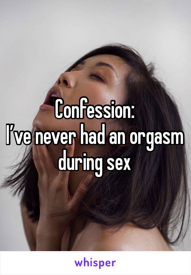 Confession:
I’ve never had an orgasm during sex