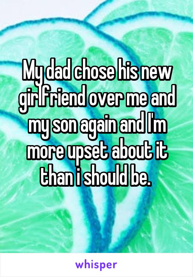 My dad chose his new girlfriend over me and my son again and I'm more upset about it than i should be. 
