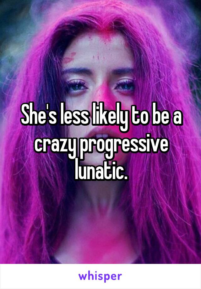 She's less likely to be a crazy progressive lunatic.