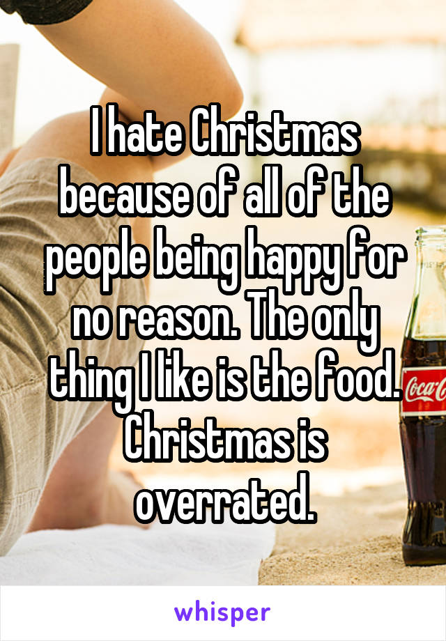 I hate Christmas because of all of the people being happy for no reason. The only thing I like is the food.
Christmas is overrated.