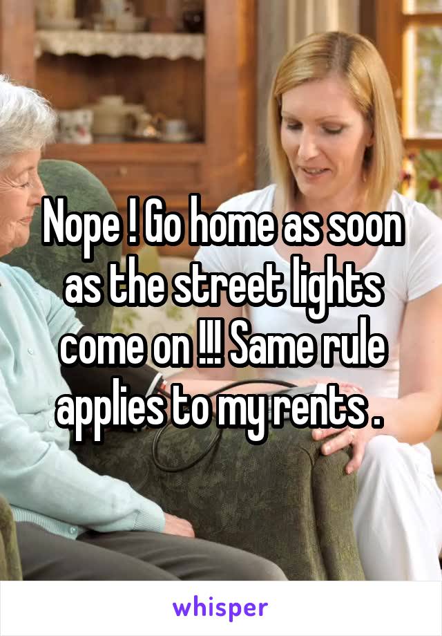 Nope ! Go home as soon as the street lights come on !!! Same rule applies to my rents . 