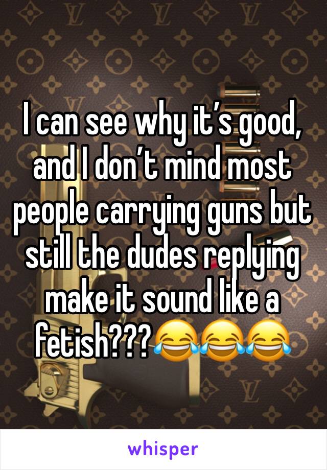 I can see why it’s good, and I don’t mind most people carrying guns but still the dudes replying make it sound like a fetish???😂😂😂