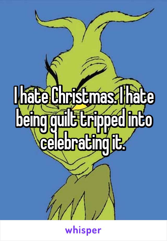 I hate Christmas. I hate being guilt tripped into celebrating it. 