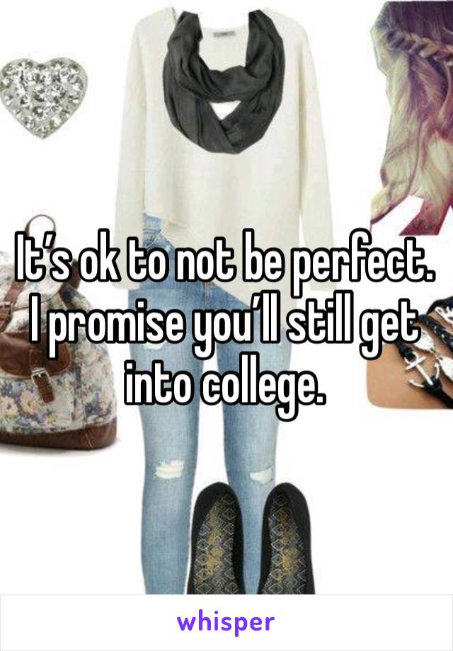 It’s ok to not be perfect. I promise you’ll still get into college. 