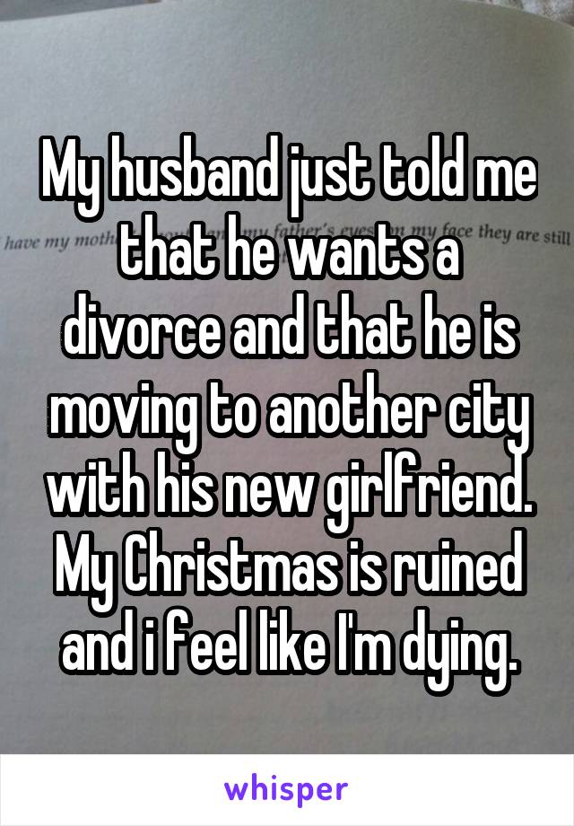 My husband just told me that he wants a divorce and that he is moving to another city with his new girlfriend. My Christmas is ruined and i feel like I'm dying.