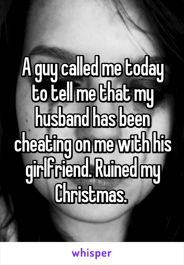 A guy called me today to tell me that my husband has been cheating on me with his girlfriend. Ruined my Christmas. 