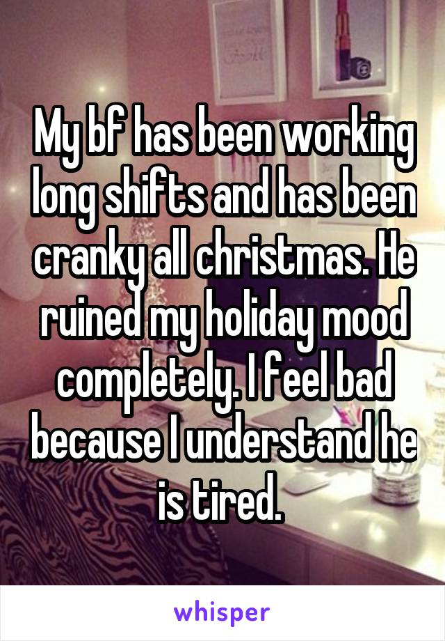 My bf has been working long shifts and has been cranky all christmas. He ruined my holiday mood completely. I feel bad because I understand he is tired. 