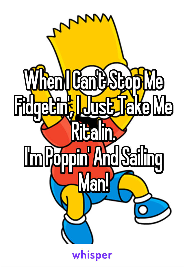 When I Can't Stop Me Fidgetin', I Just Take Me Ritalin.
I'm Poppin' And Sailing Man!