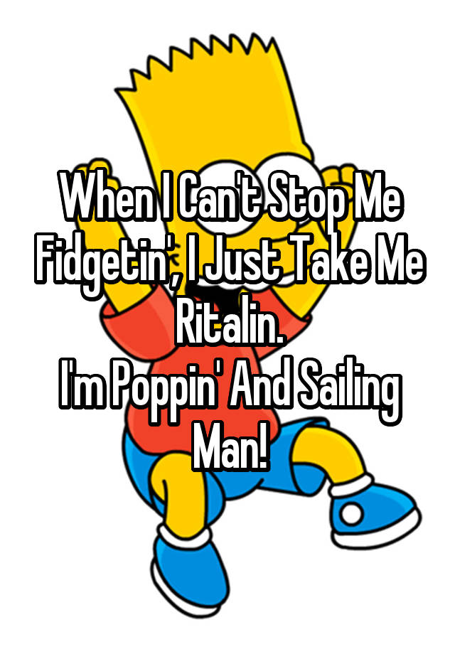 When I Can't Stop Me Fidgetin', I Just Take Me Ritalin.
I'm Poppin' And Sailing Man!