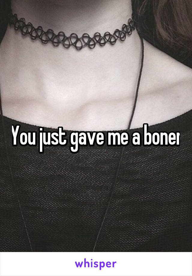 You just gave me a boner