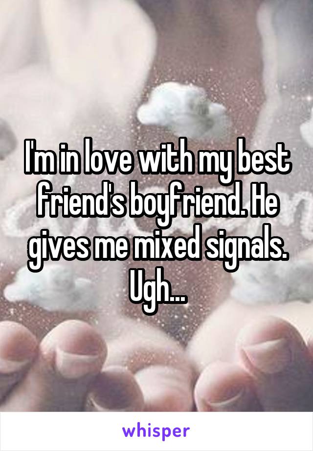 I'm in love with my best friend's boyfriend. He gives me mixed signals.
Ugh...