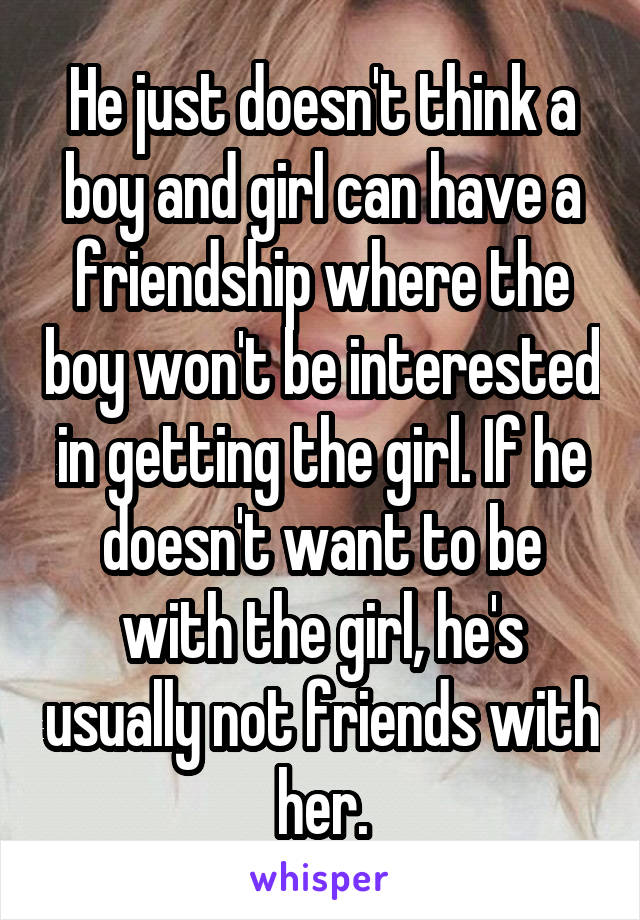 He just doesn't think a boy and girl can have a friendship where the boy won't be interested in getting the girl. If he doesn't want to be with the girl, he's usually not friends with her.